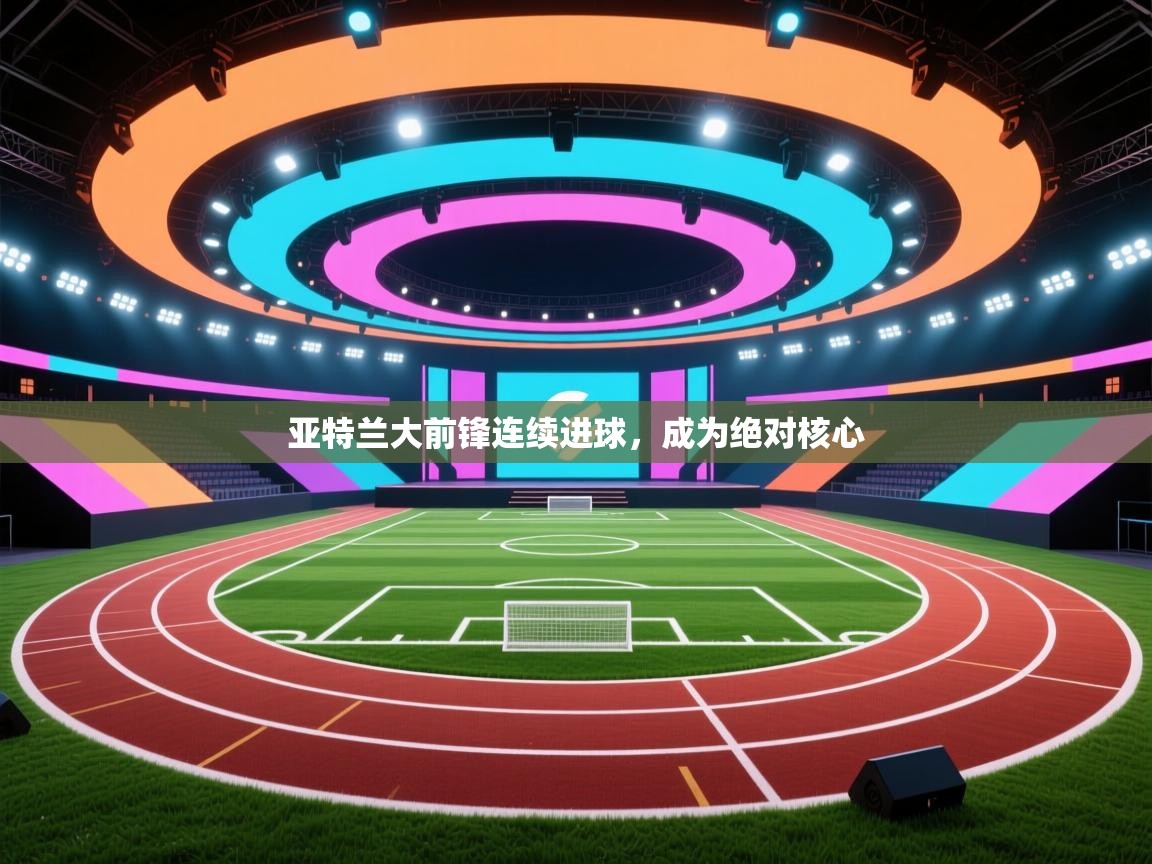 亚特兰大前锋连续进球，成为绝对核心  第1张