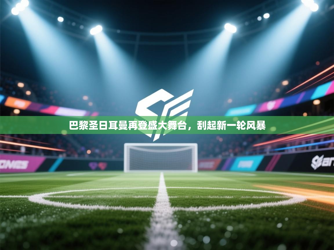 巴黎圣日耳曼再登盛大舞台，刮起新一轮风暴  第1张