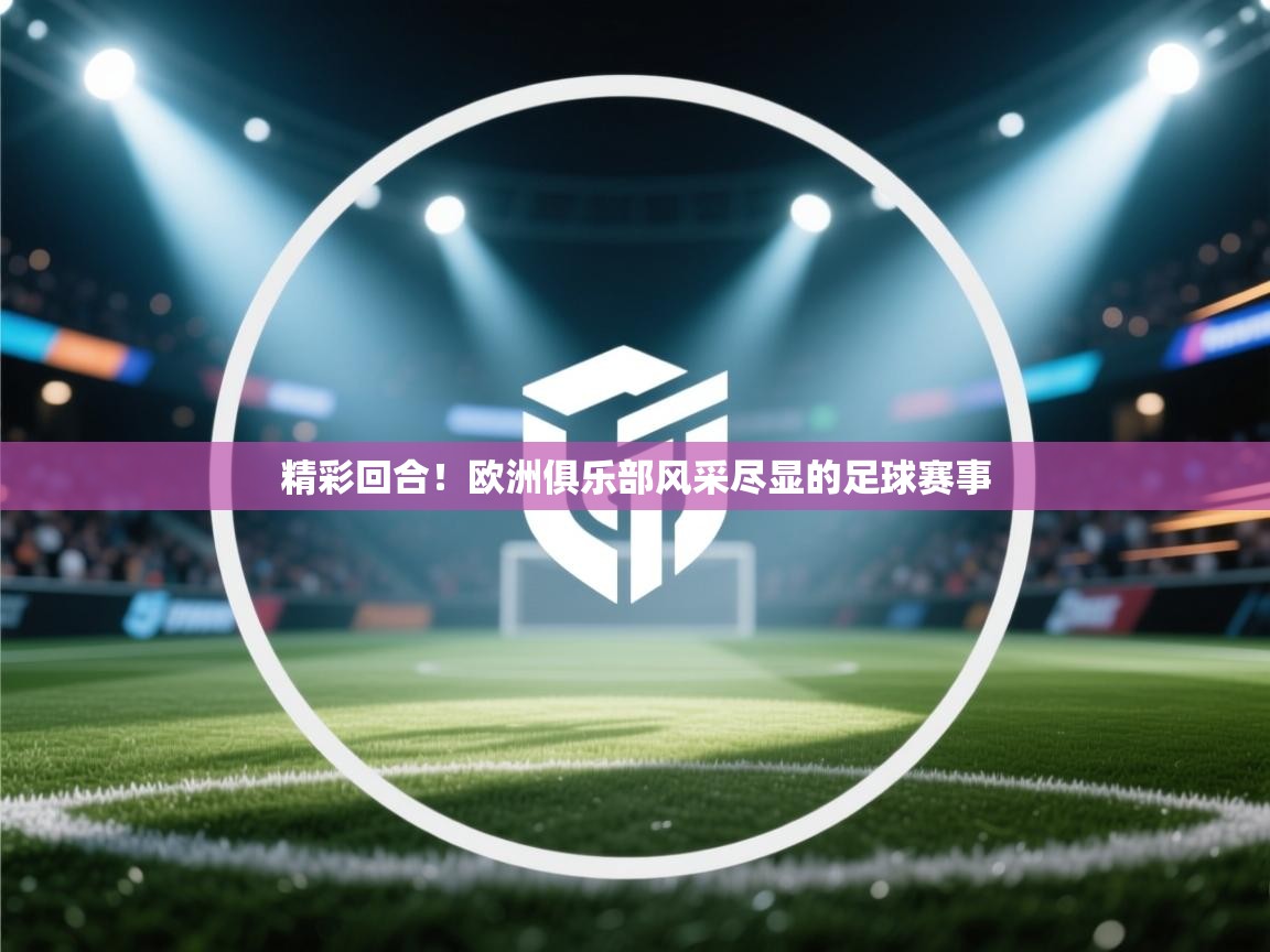 精彩回合！欧洲俱乐部风采尽显的足球赛事  第2张