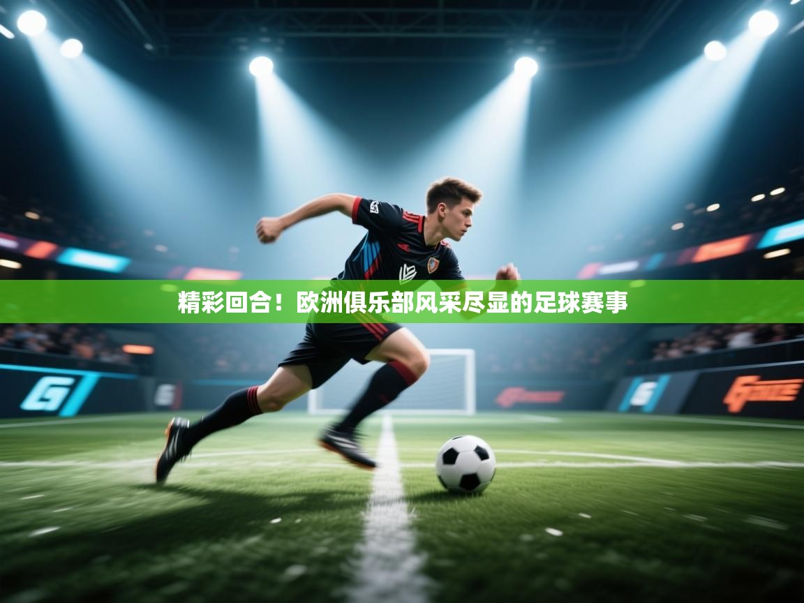 精彩回合！欧洲俱乐部风采尽显的足球赛事  第1张