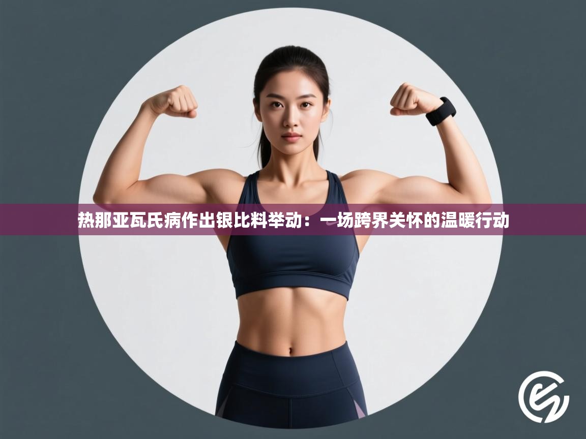 热那亚瓦氏病作出银比料举动：一场跨界关怀的温暖行动  第1张