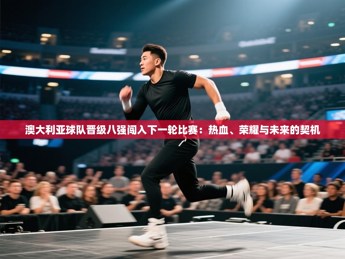 澳大利亚球队晋级八强闯入下一轮比赛：热血、荣耀与未来的契机  第1张