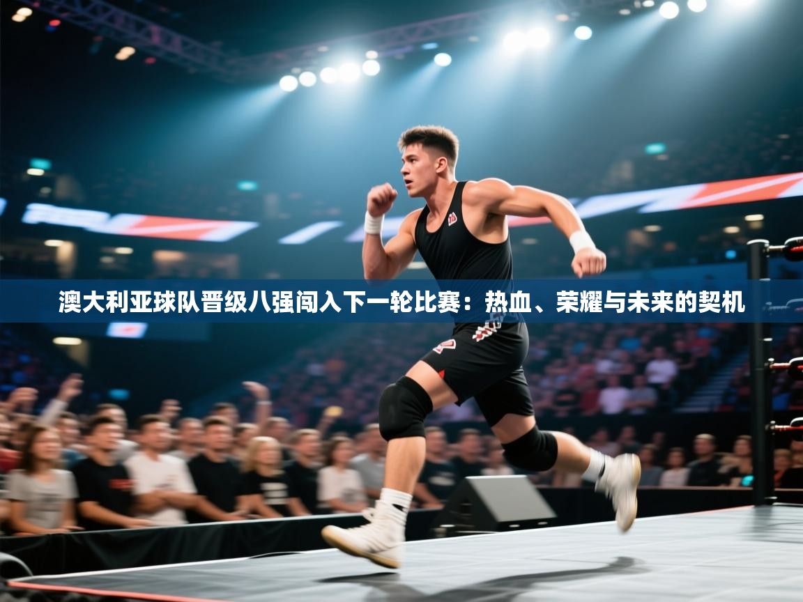 澳大利亚球队晋级八强闯入下一轮比赛：热血、荣耀与未来的契机  第2张
