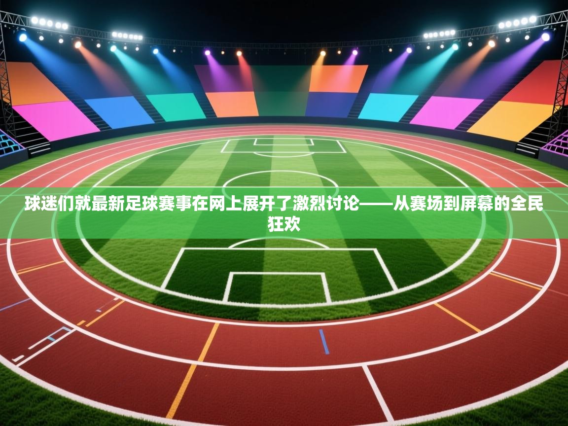 球迷们就最新足球赛事在网上展开了激烈讨论——从赛场到屏幕的全民狂欢  第2张