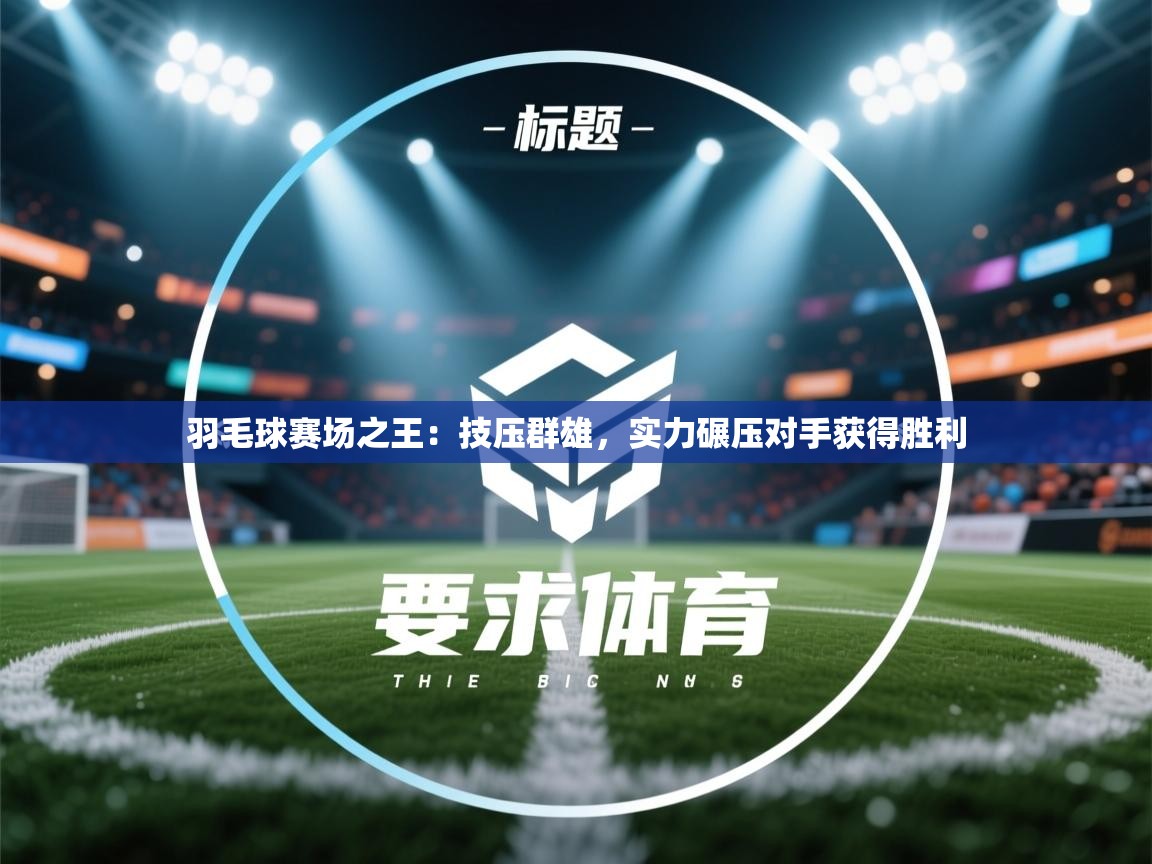 羽毛球赛场之王：技压群雄，实力碾压对手获得胜利  第2张